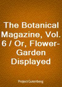 The Botanical Magazine, Vol. 6 / Or, Flower-Garden Displayed